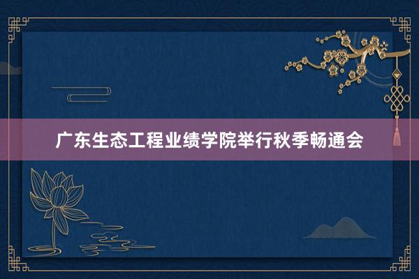 广东生态工程业绩学院举行秋季畅通会