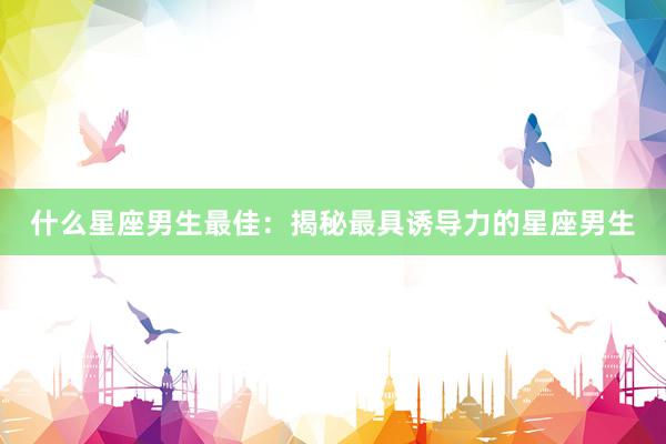 什么星座男生最佳：揭秘最具诱导力的星座男生
