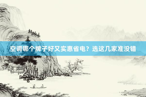 空调哪个牌子好又实惠省电？选这几家准没错