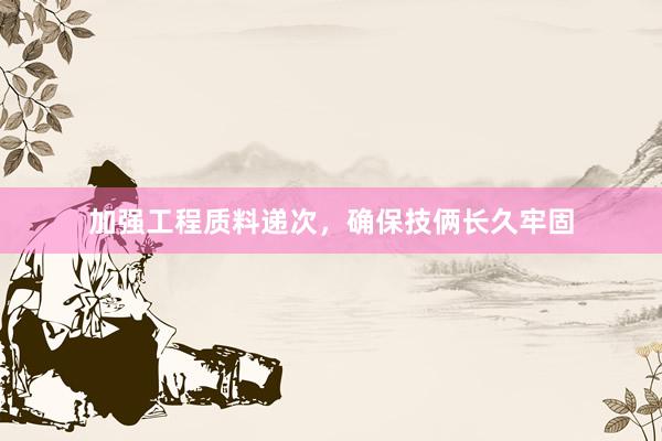 加强工程质料递次，确保技俩长久牢固