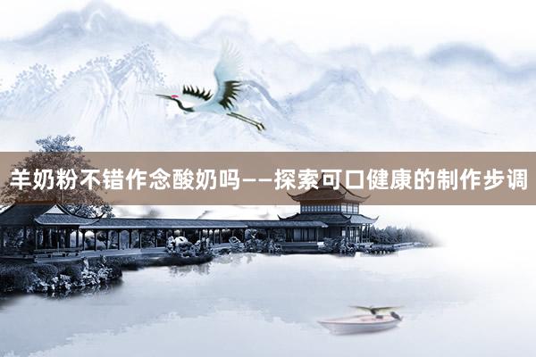 羊奶粉不错作念酸奶吗——探索可口健康的制作步调