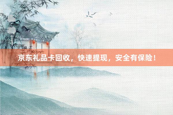 京东礼品卡回收，快速提现，安全有保险！