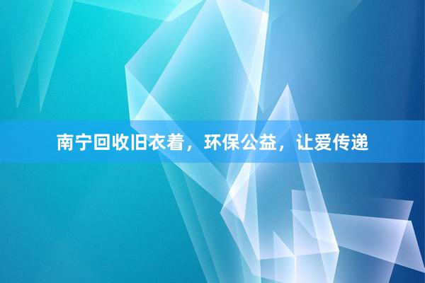 南宁回收旧衣着，环保公益，让爱传递
