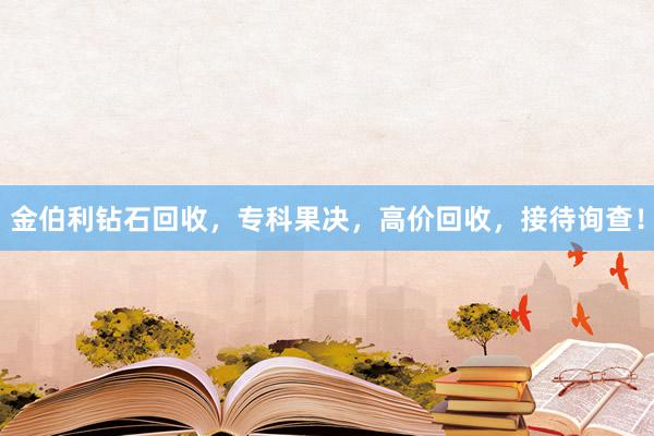 金伯利钻石回收，专科果决，高价回收，接待询查！