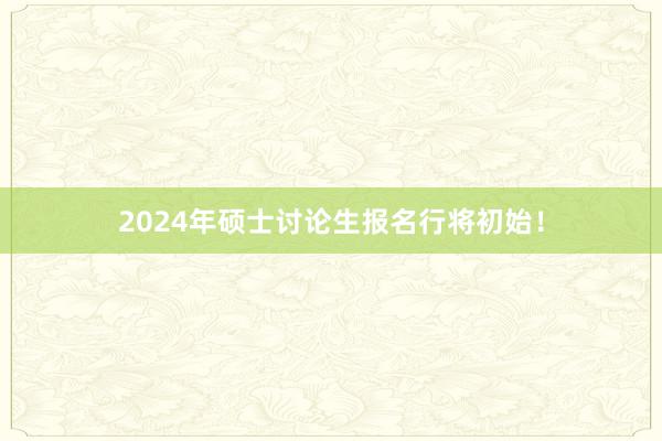 2024年硕士讨论生报名行将初始！